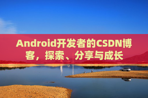 Android开发者的CSDN博客，探索、分享与成长